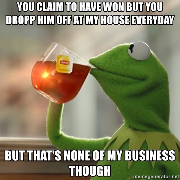 Kermit The Frog Drinking Tea - you claim to have won but you dropp him off at my house everyday but that's none of my business though