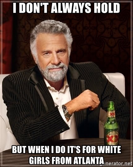 The Most Interesting Man In The World - I don't always hold But when I do it's for white girls from Atlanta