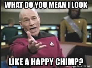 Captain Picard - What do you mean i look like a happy chimp?