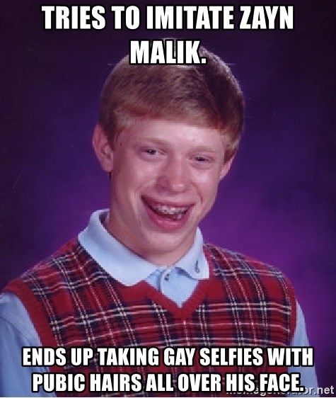Bad Luck Brian - Tries to imitate zayn malik. Ends up taking gay selfies with pubic hairs all over his face.