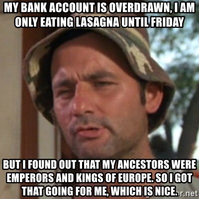 Carl Spackler - My bank account is overdrawn, i am only eating lasagna until friday but i found out that my ancestors were emperors and kings of europe. so i got that going for me, which is nice.