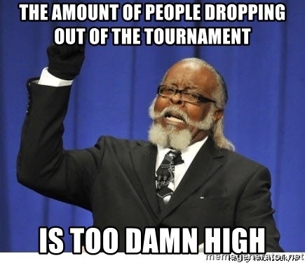 Too high - The amount of PEOPLE DROPPING OUT OF THE TOURNAMENT  IS TOO DAMN HIGH
