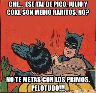 batman slap robin - CHE...  ESE TAL DE PICO, JULIO Y COKI, SON MEDIO RARITOS, NO? NO TE METAS CON LOS PRIMOS. PELOTUDO!!!