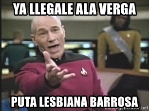 Captain Picard - ya llegale ala verga puta lesbiana barrosa