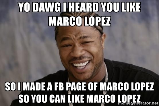 xzibit-yo-dawg - yo dawg I heard you like Marco Lopez So I made a FB page of marco lopez so you can like marco lopez