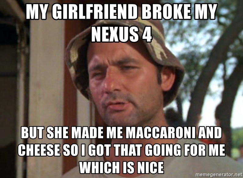 So I got that going on for me, which is nice - My girlfriend broke my nexus 4 but she made me maccaroni and cheese so I got that going for me which is nice