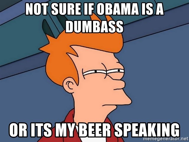 Futurama Fry - Not sure if obama is a dumbass or its my beer speaking