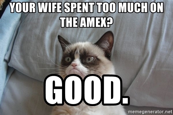 Grumpy cat good - Your wife spent too much on the amex? good.