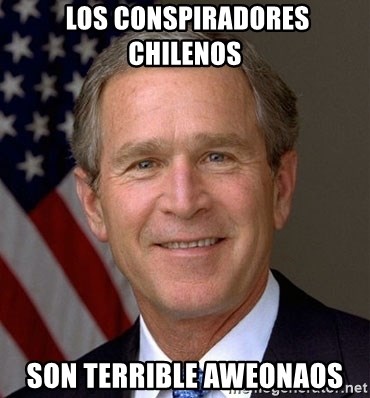 George Bush - los conspiradores chilenos  son terrible aweonaos