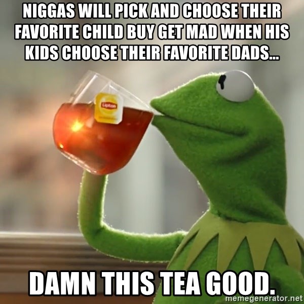 Kermit The Frog Drinking Tea - Niggas will pick and choose their favorite child buy get mad when his kids choose their favorite dads... Damn this tea good.