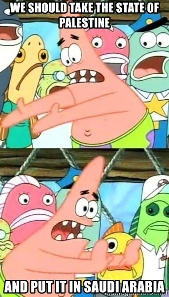 Push it Somewhere Else Patrick - We should take the State of Palestine and put it in Saudi Arabia