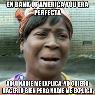 Ain't Nobody got time fo that - En Bank of America You era perfecta Aqui nadie me explica. Yo quiero hacerlo bien pero nadie me explica