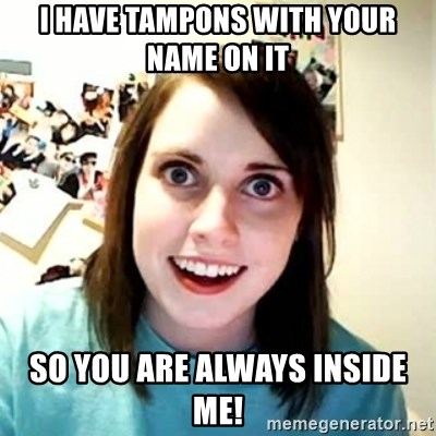 Overly Attached Girlfriend 2 - i have tampons with your name on it so you are always inside me!