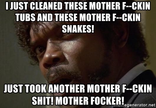 Angry Samuel L Jackson - I just cleaned these mother f--ckin tubs and these mother f--ckin snakes! just took another mother f--ckin shit! mother focker!