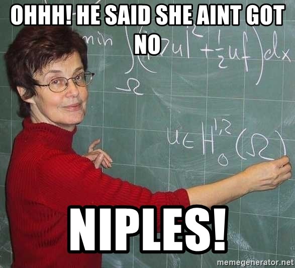 drunk Teacher - ohhh! He said she aint got no  niples!