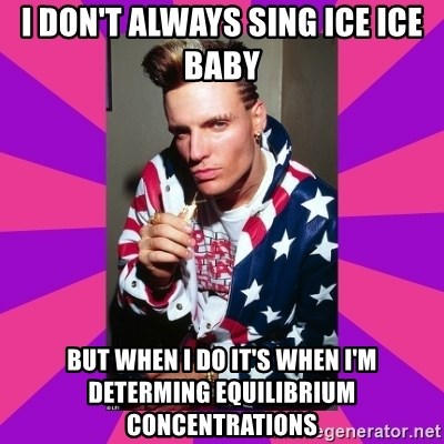 Vanilla Ice - I don't always sing ice ice baby but when i do it's when i'm determing equilibrium concentrations