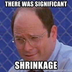 there was significant SHRINKAGE - George Costanza | Meme Generator