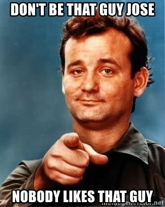 Bill Murray Needs You - Don't be that guy Jose Nobody likes that guy