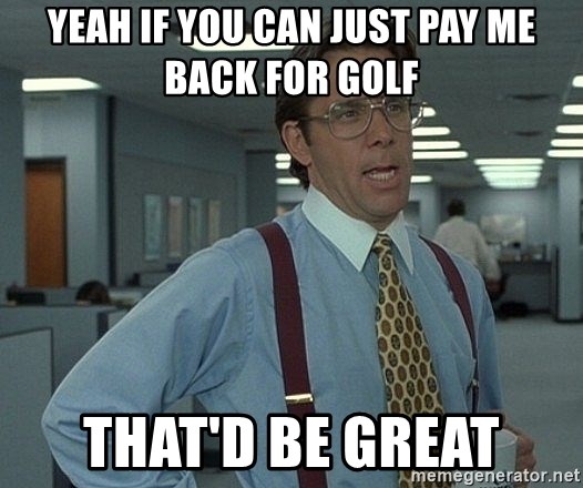 That'd be great guy - Yeah if you can just pay me back for golf That'd be great