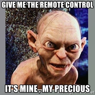 Smeagol - give me the remote control it's mine , my precious
