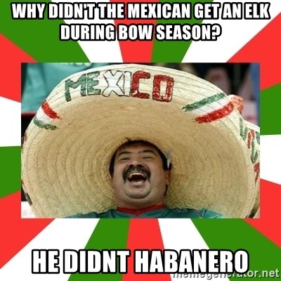 Sombrero Mexican - Why didn't the mexican get an elk during bow season? He didnt habanero