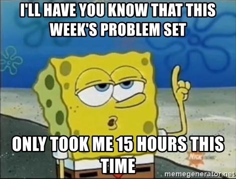 Spongebob - i'll have you know that this week's problem set only took me 15 hours this time