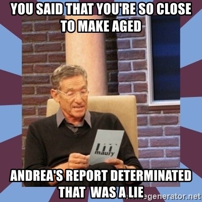 maury povich lol - you said that you're so close to make aged Andrea's report determinated that  was a lie