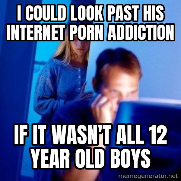 i could look past his internet porn addiction if it wasn't all 12 ...