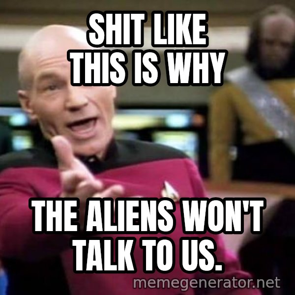 [Image: shit-like-this-is-why-the-aliens-wont-talk-to-us.jpg]