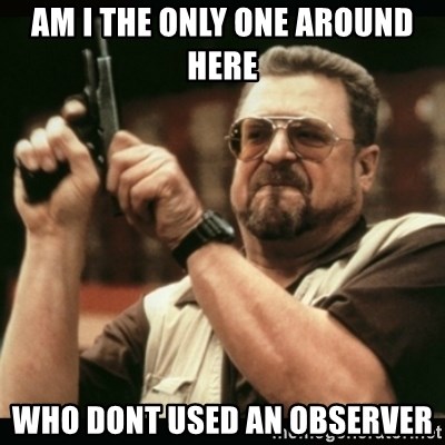 am i the only one around here - am i the only one around here Who dont used an observer