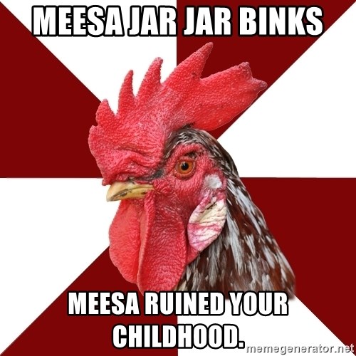 Roleplaying Rooster - Meesa Jar Jar Binks Meesa ruined your childhood.