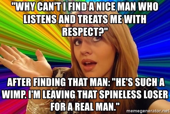 Dumb Blonde - "Why can't I find a nice man who listens and treats me with respect?"  after finding that man: "He's such a wimp. I'm leaving that spineless loser for a real man."