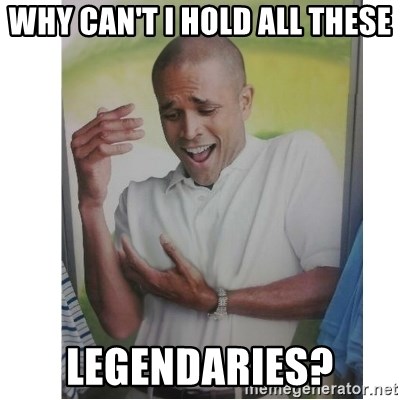Why Can't I Hold All These?!?!? - why can't I hold all these legendaries?