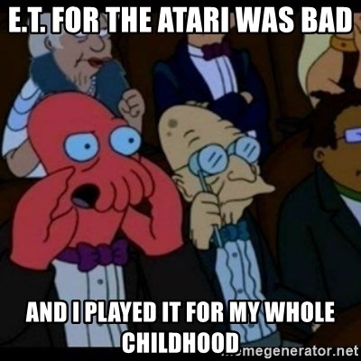 You should Feel Bad - e.t. for the atari was bad and i played it for my whole childhood