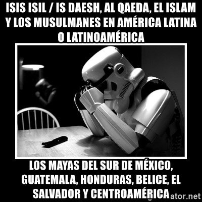 Sad Trooper - ISIS ISIL / IS Daesh, Al Qaeda, el Islam y los musulmanes en América Latina o Latinoamérica Los mayas del sur de México, Guatemala, Honduras, Belice, El Salvador y Centroamérica