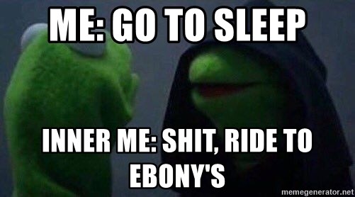 Inner kermit - Me: Go to sleep Inner me: Shit, ride to Ebony's