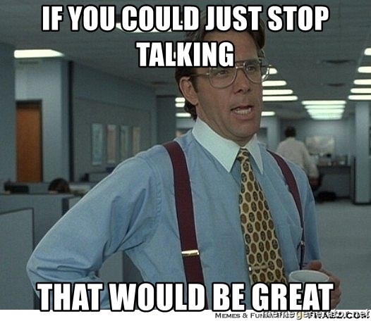 That would be great - If you could just stop talking That would be great
