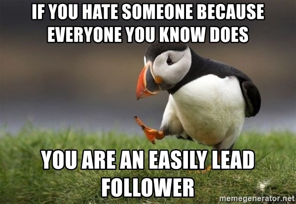 Unpopular Opinion Puffin - if you hate someone because everyone you know does you are an easily lead follower
