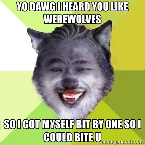 Yo Dawg - Yo dawg i heard you like werewolves  So i got myself bit by one so i could bite u