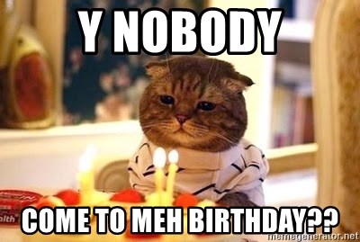 Birthday Cat - y NOBODY COME TO MEH BIRTHDAY??