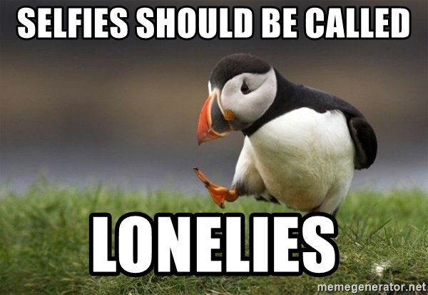 Unpopular Opinion Puffin - Selfies should be called Lonelies