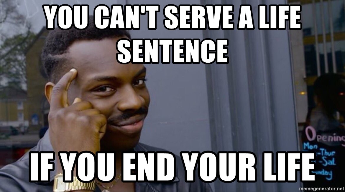 you cant if you dont __ - You can't serve a life sentence  If you end your life