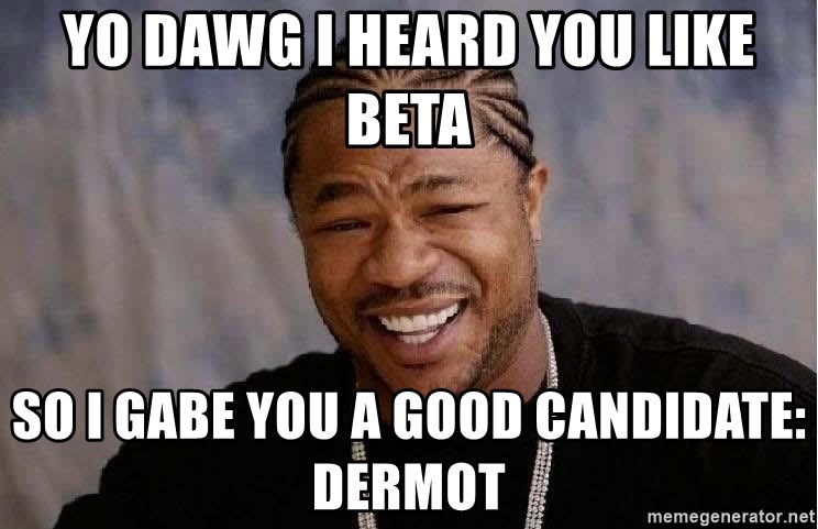 Yo Dawg - Yo dawg I heard you like beta So I gabe you a good candidate: dermot