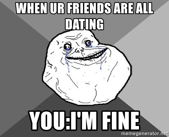 Forever Alone - When ur friends are all Dating You:I'm fine