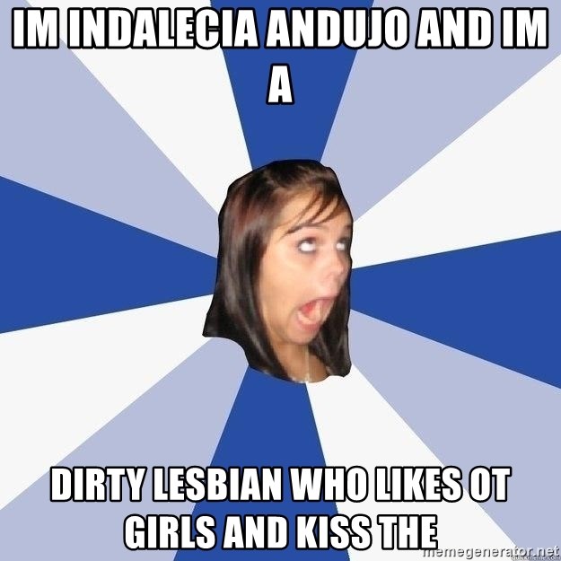 Annoying Facebook Girl - Im indalecia anduJo and im a Dirty lesbIan who likes ot girls and kiss the 