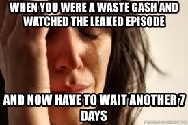 Crying lady - When you were a waste Gash and watched the leaked episode And now have to wait another 7 days