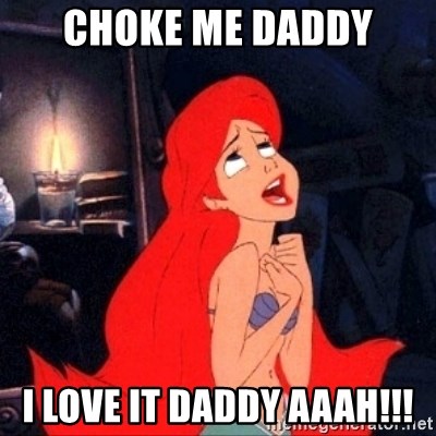 CHOKE ME DADDY I LOVE IT DADDY AAAH!!! - Little mermaid ariel | Meme  Generator