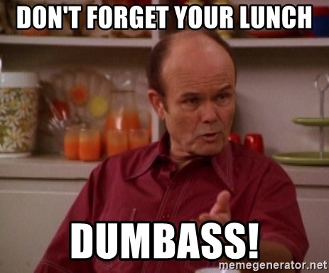Red Forman - Don't forget your lunch Dumbass!