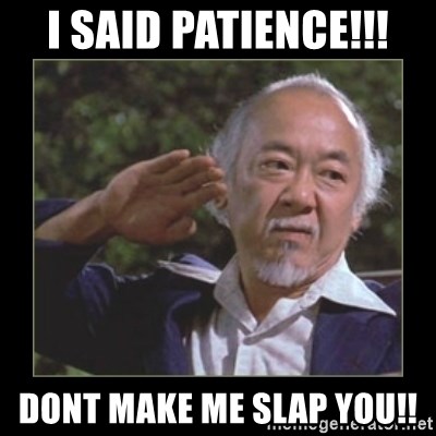 Mr. Miyagi - I said patieNce!!! Dont make me slap You!!