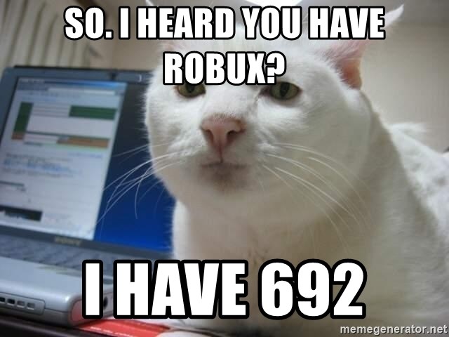 Serious Cat - So. I heard you have robux?  I have 692